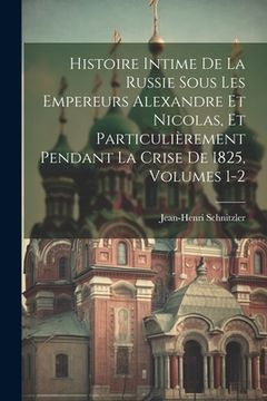 portada Histoire Intime De La Russie Sous Les Empereurs Alexandre Et Nicolas, Et Particulièrement Pendant La Crise De 1825, Volumes 1-2