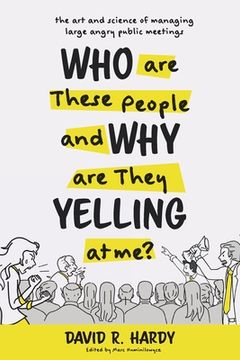 portada Who are These People and why are They Yelling at Me? The art and Science of Managing Large Angry Public Meetings (en Inglés)