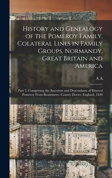 portada History and Genealogy of the Pomeroy Family, Colateral Lines in Family Groups, Normandy, Great Britain and America; Part 3, Comprising the Ancestors a (en Inglés)