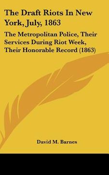 portada the draft riots in new york, july, 1863: the metropolitan police, their services during riot week, their honorable record (1863) (en Inglés)
