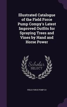 portada Illustrated Catalogue of the Field Force Pump Compy's Latest Improved Outfits for Spraying Trees and Vines by Hand and Horse Power (en Inglés)