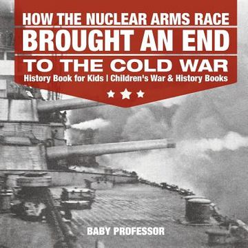 portada How the Nuclear Arms Race Brought an End to the Cold War - History Book for Kids Children's War & History Books (in English)