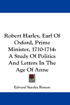 portada robert harley, earl of oxford, prime minister, 1710-1714: a study of politics and letters in the age of anne (en Inglés)