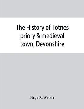 portada The History of Totnes Priory & Medieval Town, Devonshire, Together With the Sister Priory of Tywardreath, Cornwall; Compiled From Original Records (en Inglés)