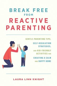 portada Break Free From Reactive Parenting: Gentle-Parenting Tips, Self-Regulation Strategies, and Kid-Friendly Activities for Creating a Calm and Happy Home (in English)