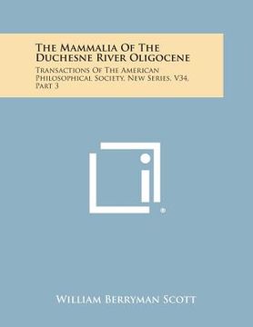 portada The Mammalia of the Duchesne River Oligocene: Transactions of the American Philosophical Society, New Series, V34, Part 3 (in English)
