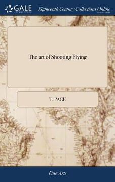 portada The art of Shooting Flying: Containing Directions for the Choice of Guns: Experiments Discovering the Execution of Barrels of Different Lengths an (en Inglés)