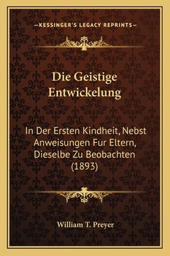 portada Die Geistige Entwickelung: In Der Ersten Kindheit, Nebst Anweisungen Fur Eltern, Dieselbe Zu Beobachten (1893) (in German)