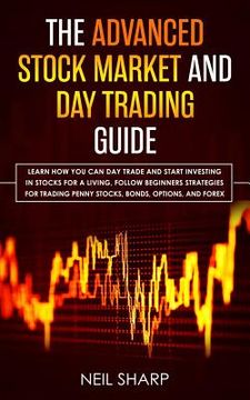 portada The Advanced Stock Market and Day Trading Guide: Learn How You Can Day Trade and Start Investing in Stocks for a living, follow beginners strategies f (en Inglés)