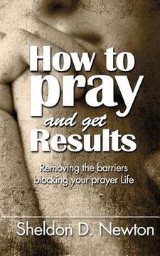 portada How To Pray And Get Results: Removing the Barriers Blocking Your Prayer Life (en Inglés)