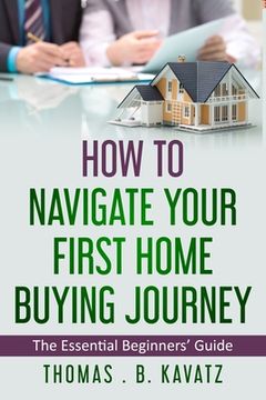 portada HOW TO NAVIGATE YOUR FIRST HOME BUYING JOURNEY (An Essential Beginners' Guide)