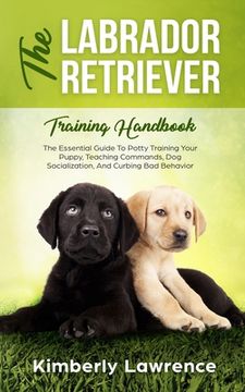 portada The Labrador Retriever Training Handbook: The Essential Guide For Potty Training Your Puppy, Teaching Commands, Dog Socialization, And Curbing Bad Beh (en Inglés)