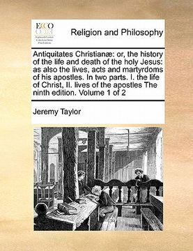 portada antiquitates christianae: or, the history of the life and death of the holy jesus: as also the lives, acts and martyrdoms of his apostles. in tw