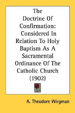 portada the doctrine of confirmation: considered in relation to holy baptism as a sacramental ordinance of the catholic church (1902) (en Inglés)
