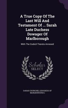 portada A True Copy Of The Last Will And Testament Of ... Sarah Late Duchess Dowager Of Marlborough: With The Codicil Thereto Annexed (en Inglés)