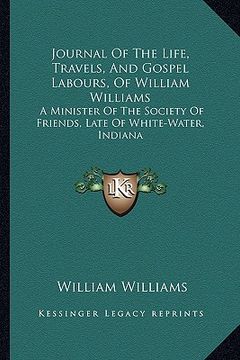 portada journal of the life, travels, and gospel labours, of william williams: a minister of the society of friends, late of white-water, indiana