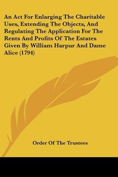 portada an act for enlarging the charitable uses, extending the objects, and regulating the application for the rents and profits of the estates given by wil (en Inglés)