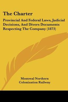 portada the charter: provincial and federal laws, judicial decisions, and divers documents respecting the company (1873) (en Inglés)