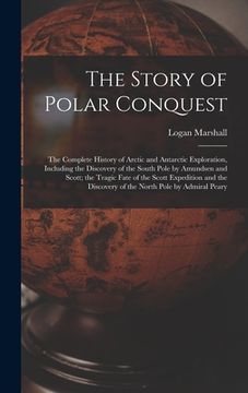 portada The Story of Polar Conquest: The Complete History of Arctic and Antarctic Exploration, Including the Discovery of the South Pole by Amundsen and Sc