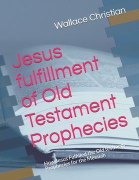 portada Jesus fulfillment of Old Testament Prophecies: How Jesus Fulfilled the Old testment Prophecies for the Messiah (en Inglés)