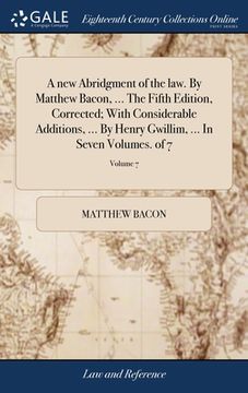 portada A new Abridgment of the law. By Matthew Bacon, ... The Fifth Edition, Corrected; With Considerable Additions, ... By Henry Gwillim, ... In Seven Volum
