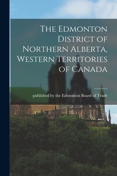 portada The Edmonton District of Northern Alberta, Western Territories of Canada [microform] (en Inglés)