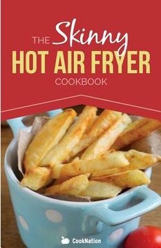 portada The Skinny Hot Air Fryer Cookbook: Delicious & Simple Meals for Your Hot Air Fryer: Discover the Healthier Way to Fry. 
