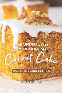 portada The Undisputed Taste of Homemade Carrot Cake: 25 Carrot Cake Recipes (en Inglés)