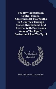 portada The Boy Travellers In Central Europe. Adventures Of Two Youths In A Journey Through France, Switzerland, And Austria, With Excursions Among The Alps O (in English)