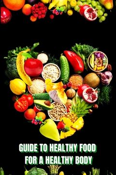 portada Healthy Food for a Heathy Body (Guide): Learn How to Create Nutritious Meals/ Choose Healthier Foods, and Eat Well to Maintain your Happiness and Heal (en Inglés)