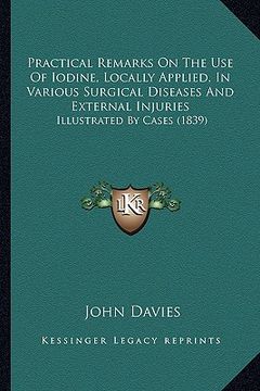 portada practical remarks on the use of iodine, locally applied, in various surgical diseases and external injuries: illustrated by cases (1839) (en Inglés)