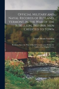 portada Official Military and Naval Records of Rutland, Vermont, in the War of the Rebellion, 1861-1866. Men Credited to Town: Residents Since the War or Buri (en Inglés)