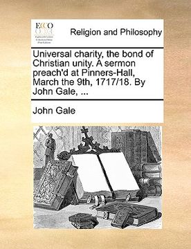 portada universal charity, the bond of christian unity. a sermon preach'd at pinners-hall, march the 9th, 1717/18. by john gale, ...