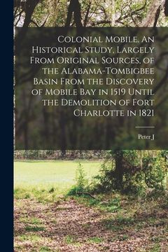 portada Colonial Mobile. An Historical Study, Largely From Original Sources, of the Alabama-Tombigbee Basin From the Discovery of Mobile bay in 1519 Until the (en Inglés)