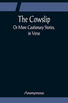 portada The Cowslip; Or More Cautionary Stories, in Verse