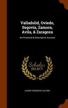 portada Valladolid, Oviedo, Segovia, Zamora, Avila, & Zaragoza: An Historical & Descriptive Account