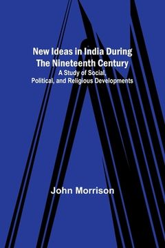 portada New Ideas in India During the Nineteenth Century; A Study of Social, Political, and Religious Developments (en Inglés)