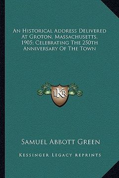 portada an historical address delivered at groton, massachusetts, 1905; celebrating the 250th anniversary of the town (in English)