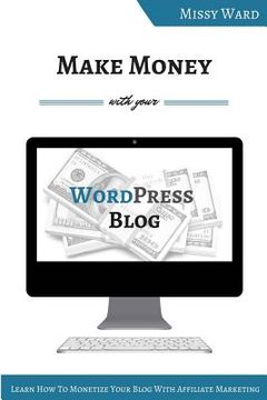 portada Make Money With Your WordPress Blog: Learn How To Monetize Your Blog Using Affiliate Marketing (en Inglés)