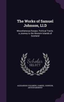 portada The Works of Samuel Johnson, Ll.D: Miscellaneous Essays. Political Tracts. a Journey to the Western Islands of Scotland