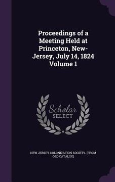 portada Proceedings of a Meeting Held at Princeton, New-Jersey, July 14, 1824 Volume 1 (en Inglés)