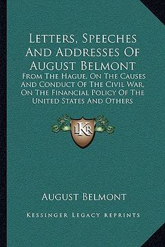 portada letters, speeches and addresses of august belmont: from the hague, on the causes and conduct of the civil war, on the financial policy of the united s (en Inglés)