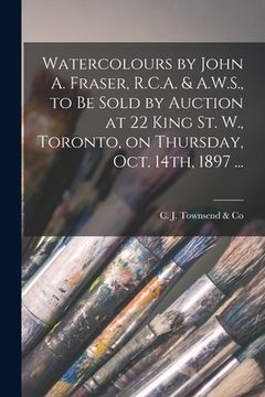 portada Watercolours by John A. Fraser, R.C.A. & A.W.S., to Be Sold by Auction at 22 King St. W., Toronto, on Thursday, Oct. 14th, 1897 ... [microform] (en Inglés)