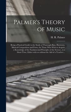 portada Palmer's Theory of Music: Being a Practical Guide to the Study of Thorough-bass, Harmony, Musical Composition and Form, for Those Who Wish to Ac (en Inglés)