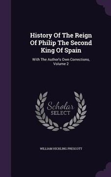 portada History Of The Reign Of Philip The Second King Of Spain: With The Author's Own Corrections, Volume 2 (en Inglés)