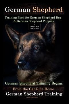 portada German Shepherd Training Book for German Shepherd Dog & German Shepherd Puppies By D!G THIS DOG Training: German Shepherd Training Begins From the Car