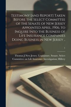 portada Testimony [and Report] Taken Before the Select Committee of the Senate of New Jersey Appointed April, 1906, to Inquire Into the Business of Life Insur