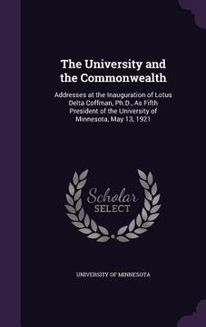 portada The University and the Commonwealth: Addresses at the Inauguration of Lotus Delta Coffman, Ph.D., As Fifth President of the University of Minnesota, M (en Inglés)
