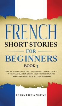 portada French Short Stories for Beginners Book 3: Over 100 Dialogues and Daily Used Phrases to Learn French in Your Car. Have Fun & Grow Your Vocabulary, wit (in English)