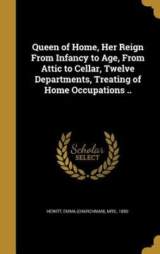 portada Queen of Home, Her Reign From Infancy to Age, From Attic to Cellar, Twelve Departments, Treating of Home Occupations .. (en Inglés)